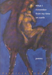 What I Remember From My Time on Earth (Patricia Young)