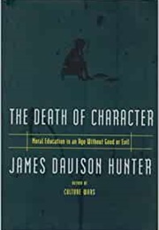 The Death of Character: Moral Education in an Age Without Good or Evil (James Davison Hunter)