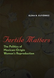 Fertile Matters: The Politics of Mexican-Origin Women's Reproduction (Elena R. Gutiérrez)