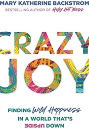 Crazy Joy: Finding Wild Happiness in a World Turned Upside Down (Mary Katherine Backstrom)