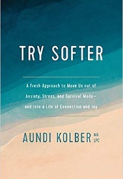 Try Softer: A Fresh Approach to Move Us Out of Anxiety, Stress, and Survival Mode--And Into a Life O (Kolber, Aundi)