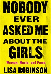 Nobody Ever Asked Me About the Girls: Women, Music, and Fame (Lisa Robinson)