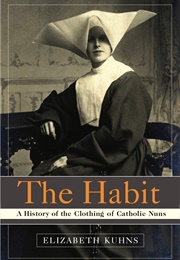 The Habit: A History of the Clothing of Catholic Nuns (Kuhns, Elizabeth)
