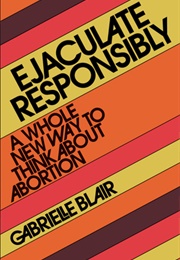 Ejaculate Responsibly: A Whole New Way to Think About Abortion (Gabrielle Stanley Blair)