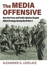 The Media Offensive: How the Press and Public Opinion Shaped Allied Strategy During World War II (Alexander Lovelace)
