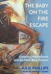 The Baby on the Fire Escape: Creativity, Motherhood, and the Mind-Baby Problem (Julie Phillips)