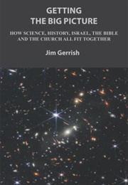 Getting the Big Picture: How Science, History, Israel, the Bible and the Church All Fit Together (Jim Gerrish)