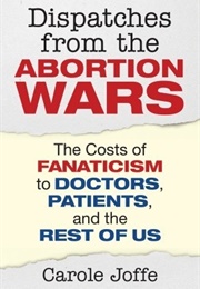 Dispatches From the Abortion Wars: The Costs of Fanaticism to Doctors, Patients, and the Rest of Us (Carol Joffe)
