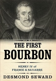 The First Bourbon: Henri IV, King of France and Navarre (Desmond Seward)
