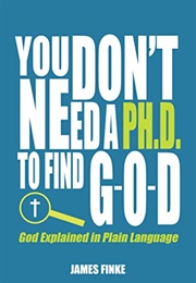 You Don't Need a Ph.D. to Find G-O-D: God Explained in Plain Language (James Finke)