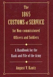 The 1865 Customs of Service for Non-Commissioned Officers &amp; Soldiers: A Handbook for the Rank and Fi (August Kautz)