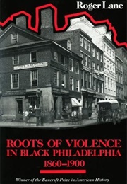 Roots of Violence in Black Philadelphia, 1860-1900 (Roger Lane)