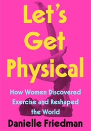 Lets Get Physical: How Women Discovered Excercise and Reshaped the World (Danielle Friedman)