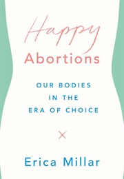 Happy Abortions: Our Bodies in the Era of Choice (Erica Millar)