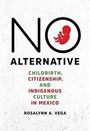 No Alternative: Childbirth, Citizenship, and Indigenous Culture in Mexico (Rosalynn A. Vega)