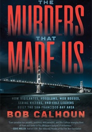 The Murders That Made Us: How Vigilantes, Hoodlums, Mob Bosses, Serial Killers and Cult Leaders Buil (Bob Calhoun)