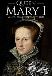 Queen Mary I: A Life From Beginning to End (Hourly History)