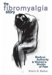 The Fibromyalgia Story: Medical Authority & Women's Worlds of Pain (Kristin K. Barker)