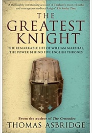 The Greatest Knight: The Remarkable Life of William Marshal, the Power Behind Five English Thrones (Thomas Asbridge)