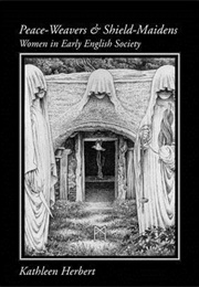 Peace-Weavers and Shield Maidens: Women in Early English Society (Kathleen Herbert)