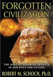 Forgotten Civilization: The Role of Solar Outbursts in Our Past and Future (Robert M. Schoch)
