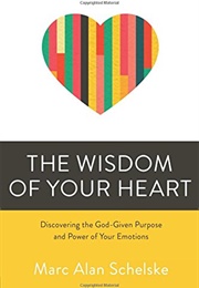 The Wisdom of Your Heart: Discovering the God-Given Purpose and Power of Your Emotions (Schelski, Marc Alan)