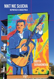 Nikt Nie Słucha. Reportaże O Disco Polo (Judyta Sierakowska)