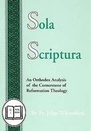 Sola Scriptura: An Orthodox Analysis of the Cornerstone of Reformation Theology (John Whiteford)