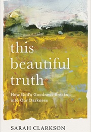 This Beautiful Truth: How God's Goodness Breaks Into Our Darkness (Sarah Clarkson)