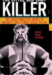 The Little Old Lady Killer: The Sensationalized Crimes of Mexico's First Female Serial Killer (Susana Vargas Cervantes)