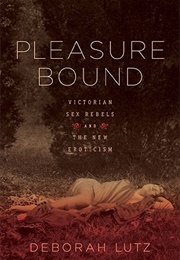 Pleasure Bound: Victorian Sex Rebels and the New Eroticism (Deborah Lutz)