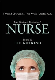 I Wasn&#39;t Strong Like This When I Started Out: True Stories of Becoming a Nurse (Lee Gutkind)