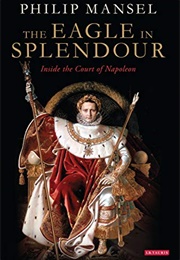 The Eagle in Splendour: Inside the Court of Napoleon (Philip Mansel)