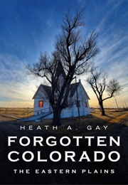 Forgotten Colorado; the Eastern Plains (Heath A. Gay)