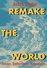 Remake the World: Essays, Reflections, Rebellions (Astra Taylor)