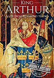 King Arthur: A Life From Beginning to End (Hourly History)