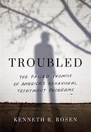 Troubled: The Failed Promise of America's Behavioral Treatment Programs (Kenneth R. Rosen)