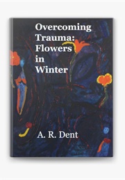 Overcoming Trauma: Flowers in Winter (A. R. Dent)