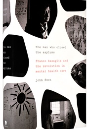 The Man Who Closed the Asylums: Franco Basaglia and the Revolution in Mental Health Care (John Foot)