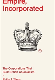 Empire, Incorporated: The Corporations That Built British Colonialism (Philip J. Stern)