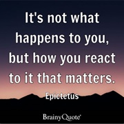 It's Not What Happens to You, but How You React to It That Matters