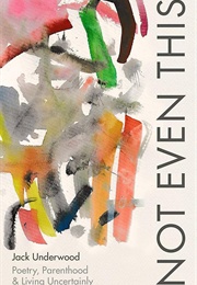 Not Even This: Poetry, Parenthood & Living Uncertainly (Jack Underwood)