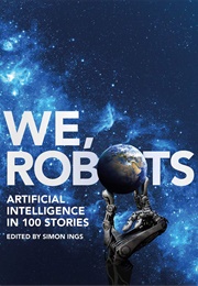 We, Robots: Artificial Intelligence in 100 Stories (Csimon Ings (Ed.))