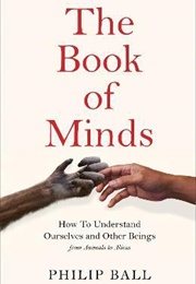 The Book of Minds: How to Understand Ourselves and Other Beings, From Animals to AI to Aliens (Philip Ball)