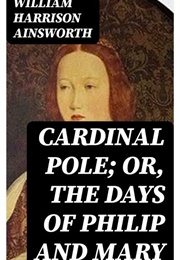Cardinal Pole; Or, the Days of Philip & Mary (William Harrison Ainsworth)