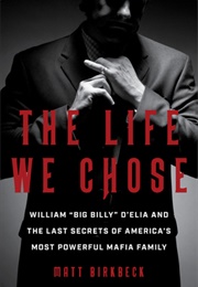 The Life We Chose: William "Big Billy" D'elia and the Last Secrets of America's Most Powerful Mafia (Matt Birkbeck)