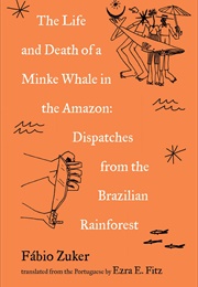 The Life and Death of a Minke Whale in the Amazon: Dispatches From the Brazilian Rainforest (Fabio Zuker)