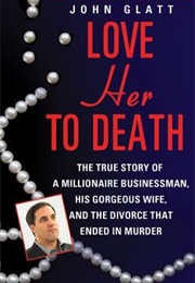 Love Her to Death: The True Story of a Millionaire Businessman, His Gorgeous Wife, and the Divorce T (John Glatt)