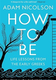 How to Be: Life Lessons From the Early Greeks (Adam Nicolson)