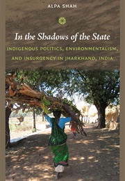 In the Shadows of the State: Indigenous Politics, Environmentalism, and Insurgency in Jharkand (Alpa Shah)